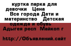 куртка парка для девочки › Цена ­ 1 500 - Все города Дети и материнство » Детская одежда и обувь   . Адыгея респ.,Майкоп г.